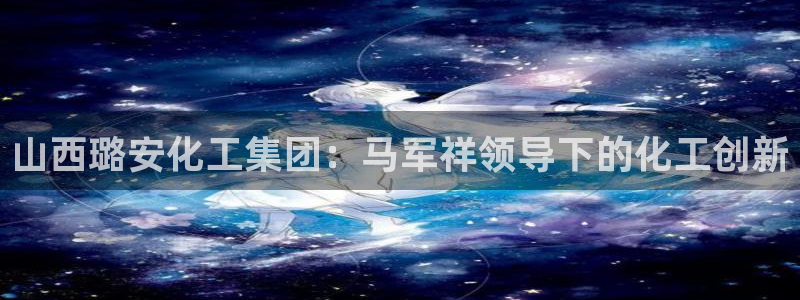 球盟会黑款吗：山西璐安化工集团：马军祥领导下的化工创新