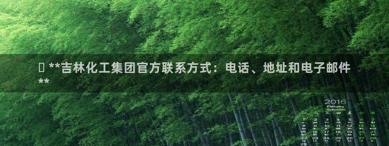 球盟会电子游戏平台：✅ **吉林化工集团官方联系方式：电话、