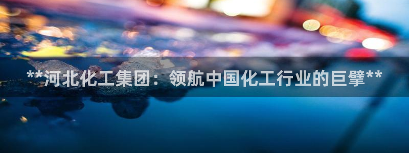 球盟会黑台子吗：**河北化工集团：领航中国化工行业的巨擘**